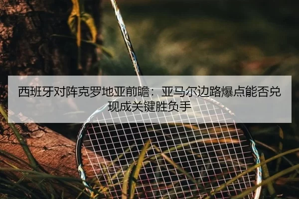 西班牙对阵克罗地亚前瞻:亚马尔边路爆点能否兑现成关键胜负手